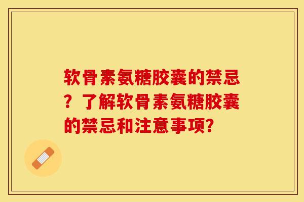 软骨素氨糖胶囊的禁忌？了解软骨素氨糖胶囊的禁忌和注意事项？