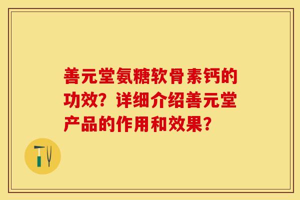 善元堂氨糖软骨素钙的功效？详细介绍善元堂产品的作用和效果？