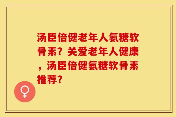 汤臣倍健老年人氨糖软骨素？关爱老年人健康，汤臣倍健氨糖软骨素推荐？
