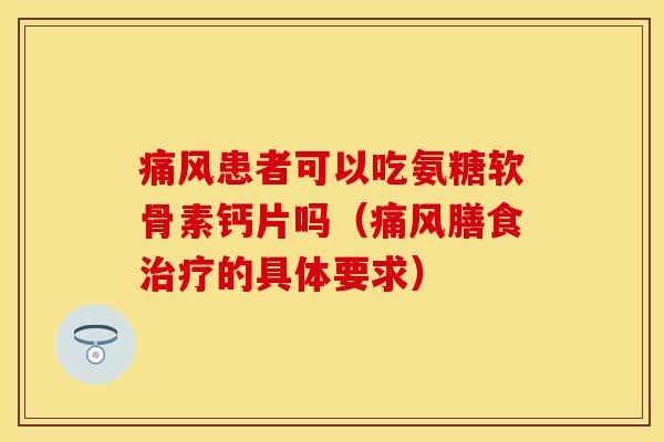 痛风患者可以吃氨糖软骨素钙片吗（痛风膳食治疗的具体要求）