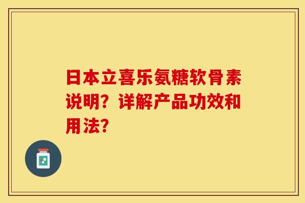 日本立喜乐氨糖软骨素说明？详解产品功效和用法？