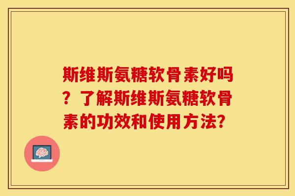 斯维斯氨糖软骨素好吗？了解斯维斯氨糖软骨素的功效和使用方法？