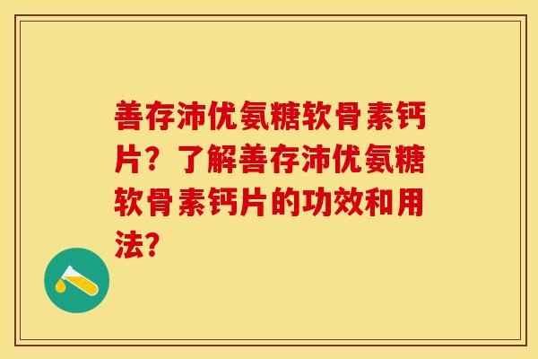 善存沛优氨糖软骨素钙片？了解善存沛优氨糖软骨素钙片的功效和用法？