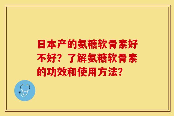 日本产的氨糖软骨素好不好?了解氨糖软骨素的功效和使用方法?-第1张图片-关节保镖 日本产的氨糖软骨素好不好?了解氨糖软骨素的功效和使用方法?-第1张图片-关节保镖
