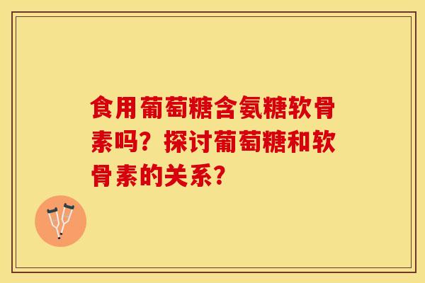 食用葡萄糖含氨糖软骨素吗？探讨葡萄糖和软骨素的关系？-第1张图片-关节保镖