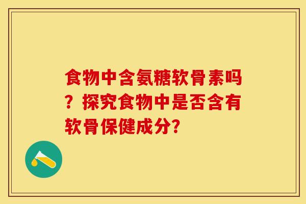 食物中含氨糖软骨素吗？探究食物中是否含有软骨保健成分？-第1张图片-关节保镖