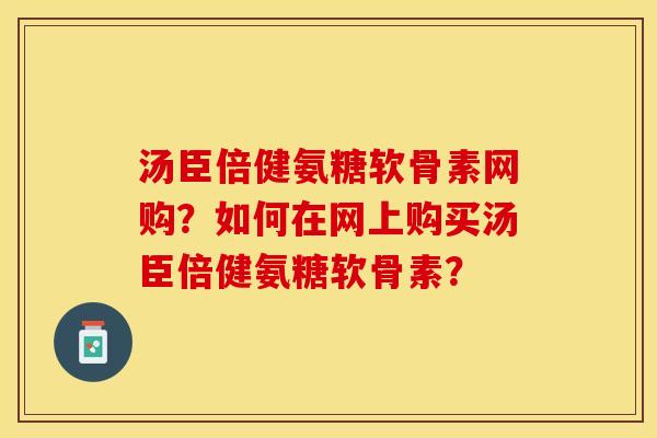 汤臣倍健氨糖软骨素网购？如何在网上购买汤臣倍健氨糖软骨素？