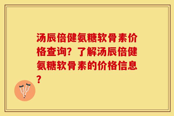 汤辰倍健氨糖软骨素价格查询？了解汤辰倍健氨糖软骨素的价格信息？