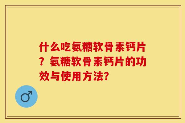 什么吃氨糖软骨素钙片？氨糖软骨素钙片的功效与使用方法？