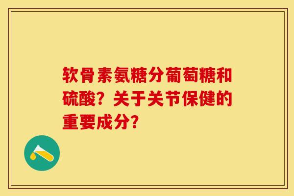 软骨素氨糖分葡萄糖和硫酸？关于关节保健的重要成分？