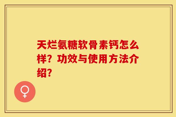 天烂氨糖软骨素钙怎么样？功效与使用方法介绍？