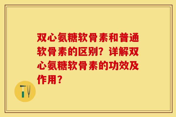 双心氨糖软骨素和普通软骨素的区别？详解双心氨糖软骨素的功效及作用？-第1张图片-关节保镖