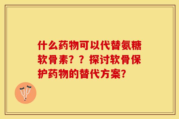 什么药物可以代替氨糖软骨素？？探讨软骨保护药物的替代方案？