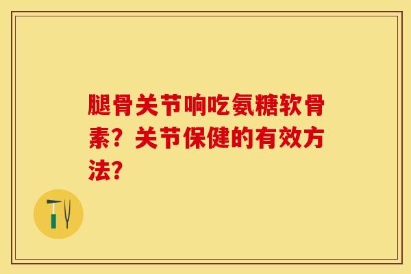 腿骨关节响吃氨糖软骨素?关节保健的有效方法?-第1张图片-关节保镖 腿骨关节响吃氨糖软骨素?关节保健的有效方法?-第1张图片-关节保镖