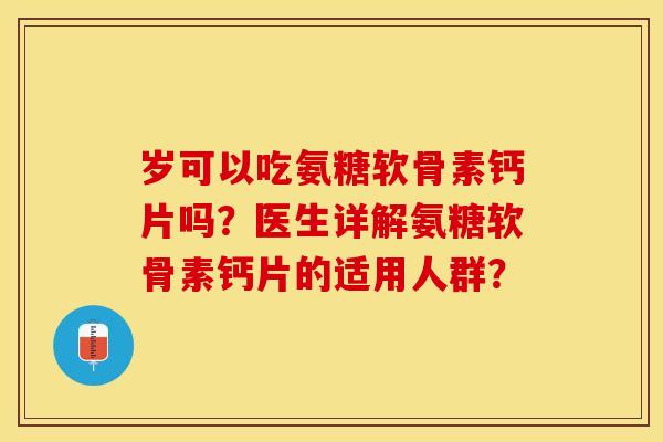 岁可以吃氨糖软骨素钙片吗？医生详解氨糖软骨素钙片的适用人群？