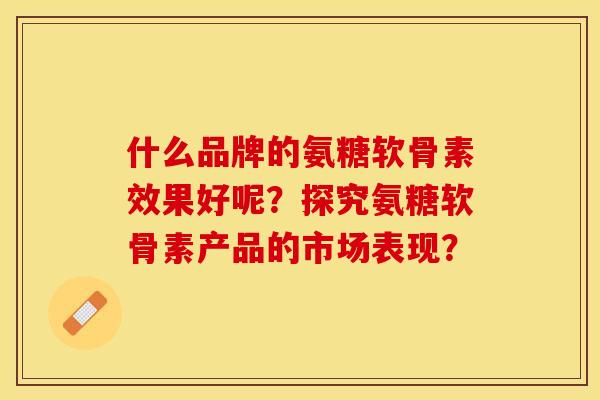 什么品牌的氨糖软骨素效果好呢？探究氨糖软骨素产品的市场表现？