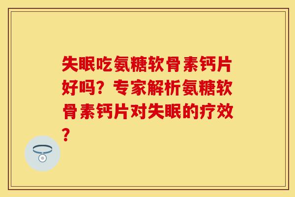 失眠吃氨糖软骨素钙片好吗？专家解析氨糖软骨素钙片对失眠的疗效？