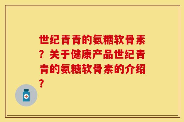 世纪青青的氨糖软骨素？关于健康产品世纪青青的氨糖软骨素的介绍？