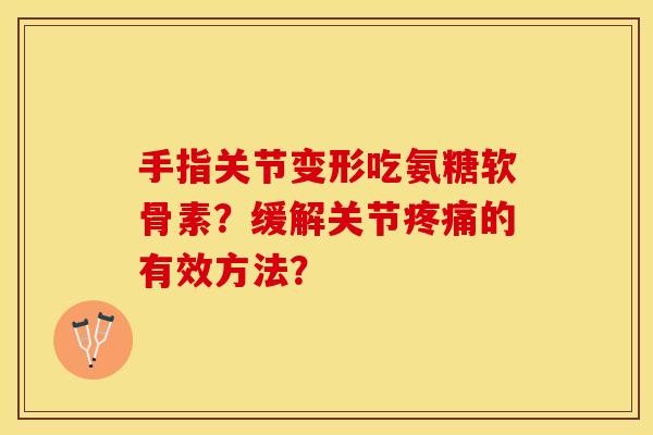 手指关节变形吃氨糖软骨素？缓解关节疼痛的有效方法？