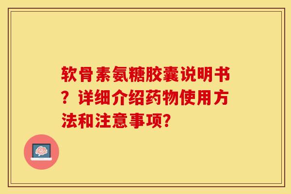 软骨素氨糖胶囊说明书？详细介绍药物使用方法和注意事项？-第1张图片-关节保镖