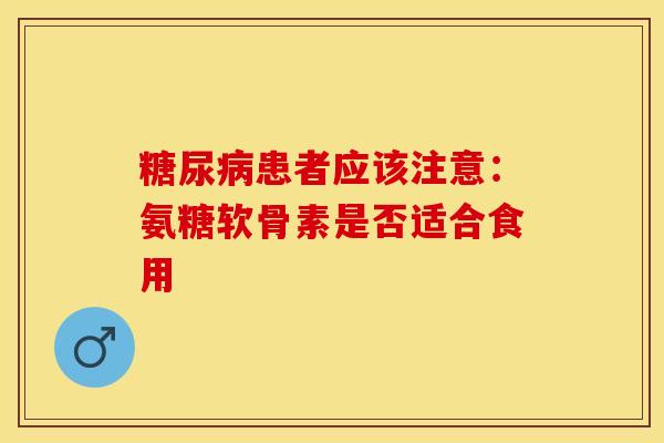 糖尿病患者应该注意：氨糖软骨素是否适合食用-第1张图片-关节保镖