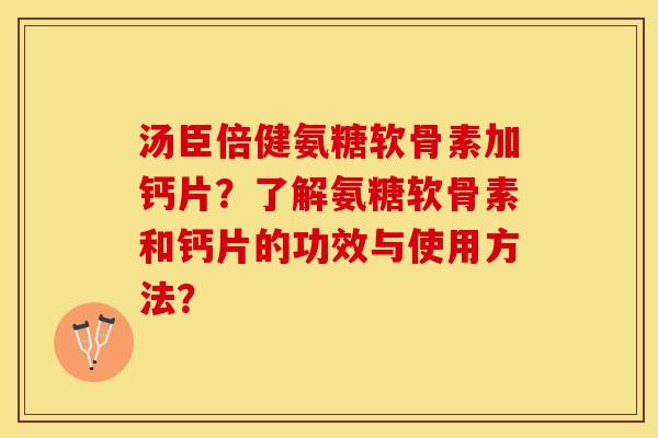 汤臣倍健氨糖软骨素加钙片？了解氨糖软骨素和钙片的功效与使用方法？