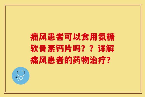 痛风患者可以食用氨糖软骨素钙片吗？？详解痛风患者的药物治疗？