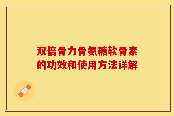 双倍骨力骨氨糖软骨素的功效和使用方法详解