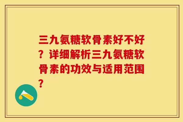 三九氨糖软骨素好不好？详细解析三九氨糖软骨素的功效与适用范围？