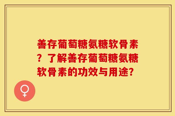 善存葡萄糖氨糖软骨素？了解善存葡萄糖氨糖软骨素的功效与用途？