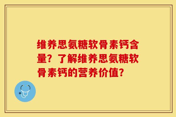 维养思氨糖软骨素钙含量？了解维养思氨糖软骨素钙的营养价值？