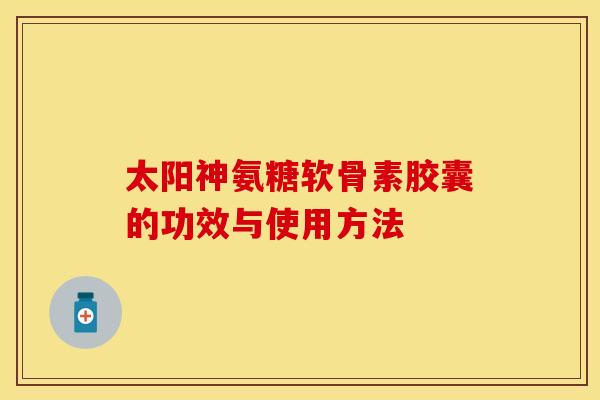 太阳神氨糖软骨素胶囊的功效与使用方法
