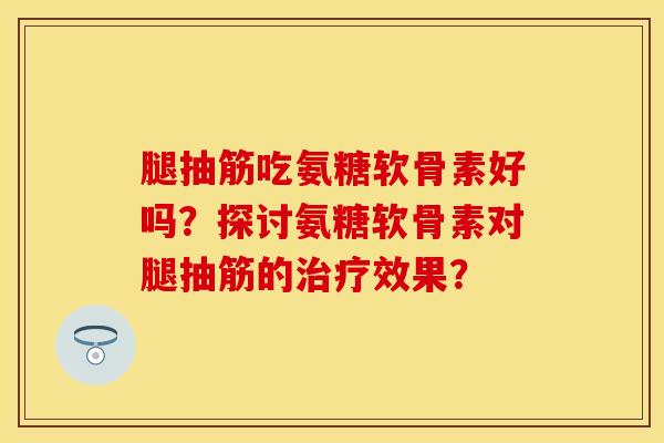 腿抽筋吃氨糖软骨素好吗？探讨氨糖软骨素对腿抽筋的治疗效果？