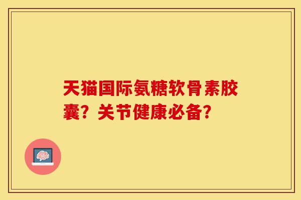 天猫国际氨糖软骨素胶囊?关节健康必备?-第1张图片-关节保镖 天猫国际氨糖软骨素胶囊?关节健康必备?-第1张图片-关节保镖