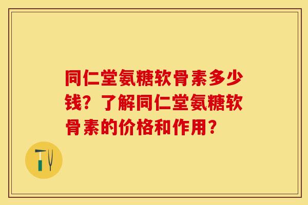 同仁堂氨糖软骨素多少钱？了解同仁堂氨糖软骨素的价格和作用？