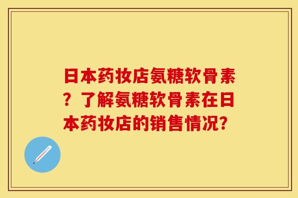 日本药妆店氨糖软骨素？了解氨糖软骨素在日本药妆店的销售情况？