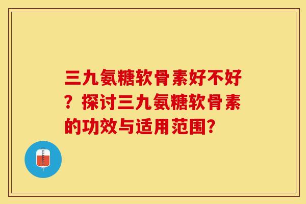 三九氨糖软骨素好不好？探讨三九氨糖软骨素的功效与适用范围？