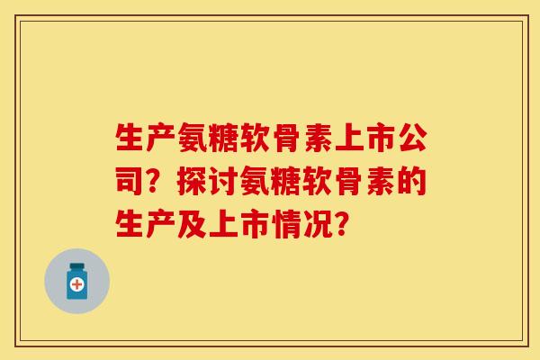生产氨糖软骨素上市公司？探讨氨糖软骨素的生产及上市情况？