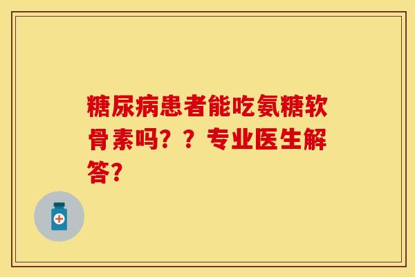 糖尿病患者能吃氨糖软骨素吗？？专业医生解答？