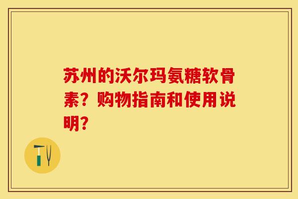 苏州的沃尔玛氨糖软骨素？购物指南和使用说明？