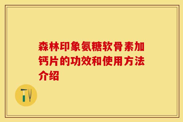 森林印象氨糖软骨素加钙片的功效和使用方法介绍