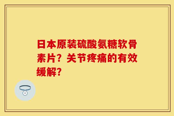 日本原装硫酸氨糖软骨素片？关节疼痛的有效缓解？