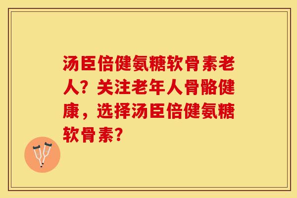 汤臣倍健氨糖软骨素老人？关注老年人骨骼健康，选择汤臣倍健氨糖软骨素？