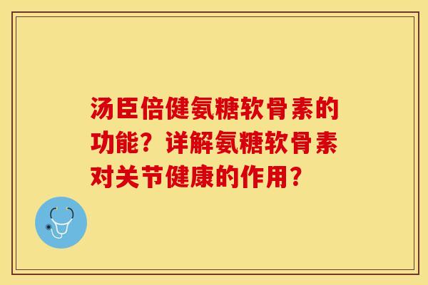 汤臣倍健氨糖软骨素的功能？详解氨糖软骨素对关节健康的作用？-第1张图片-关节保镖