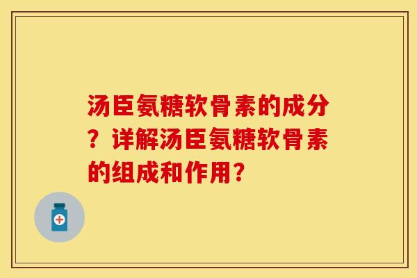 汤臣氨糖软骨素的成分？详解汤臣氨糖软骨素的组成和作用？
