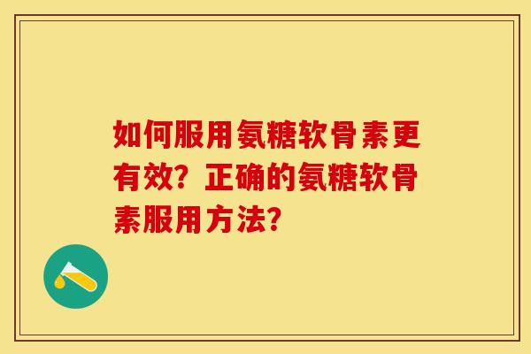 如何服用氨糖软骨素更有效？正确的氨糖软骨素服用方法？