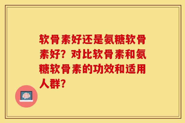 软骨素好还是氨糖软骨素好？对比软骨素和氨糖软骨素的功效和适用人群？