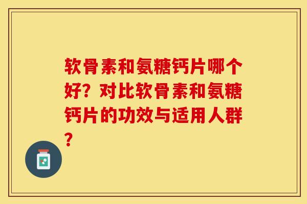软骨素和氨糖钙片哪个好？对比软骨素和氨糖钙片的功效与适用人群？