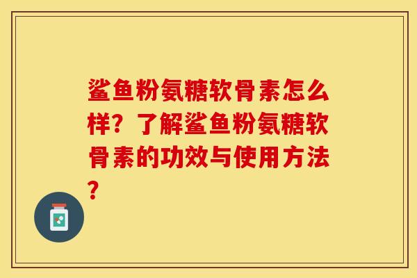 鲨鱼粉氨糖软骨素怎么样？了解鲨鱼粉氨糖软骨素的功效与使用方法？