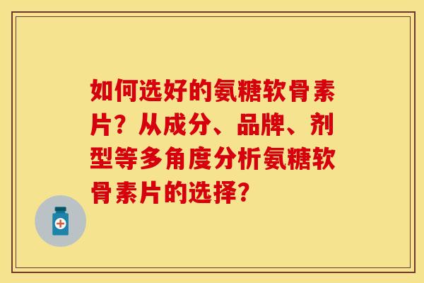 如何选好的氨糖软骨素片？从成分、品牌、剂型等多角度分析氨糖软骨素片的选择？
